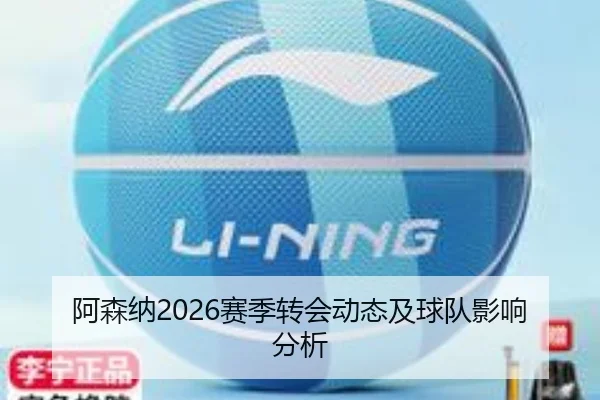阿森纳2026赛季转会动态及球队影响分析