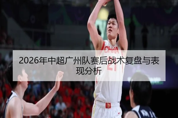 2026年中超广州队赛后战术复盘与表现分析
