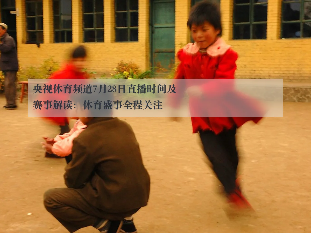 央视体育频道7月28日直播时间及赛事解读:体育盛事全程关注